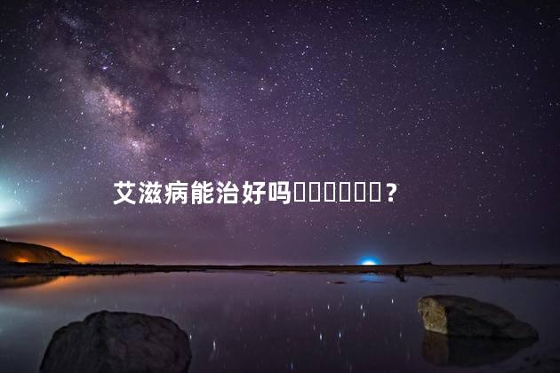 艾滋病能治好吗？